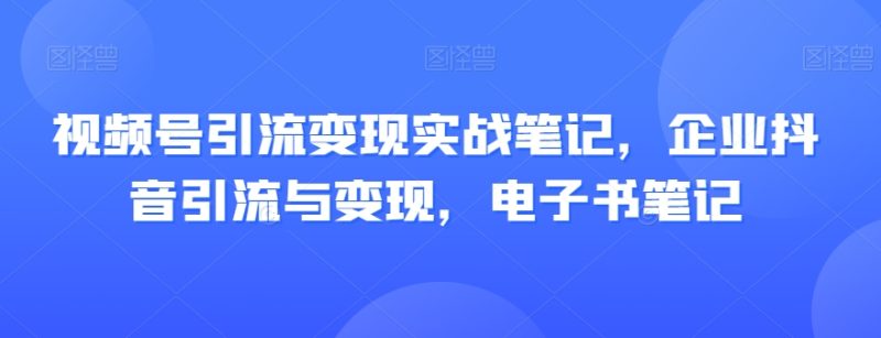 视频号引流变现实战笔记,企业抖音引流与变现,电子书笔记睿集资源栈-网赚项目-副业赚钱-互联网创业-资源整合睿集资源栈
