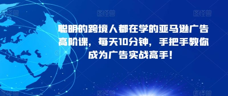 聪明的跨境人都在学的亚马逊广告高阶课,每天10分钟,手把手教你成为广告实战高手!睿集资源栈-网赚项目-副业赚钱-互联网创业-资源整合睿集资源栈
