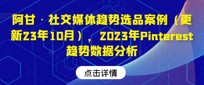 阿甘·社交媒体趋势选品案例(更新23年10月),2023年Pinterest趋势数据分析睿集资源栈-网赚项目-副业赚钱-互联网创业-资源整合睿集资源栈
