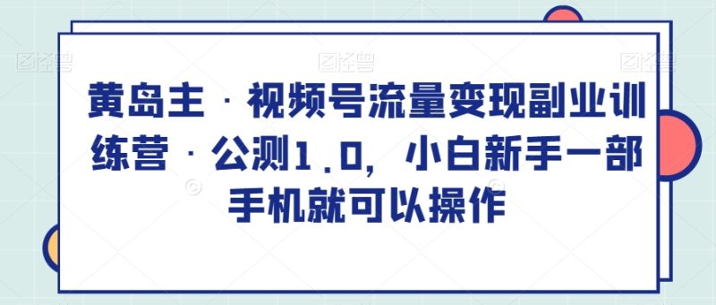 黄岛主·视频号流量变现副业训练营·公测1.0,小白新手一部手机就可以操作睿集资源栈-网赚项目-副业赚钱-互联网创业-资源整合睿集资源栈