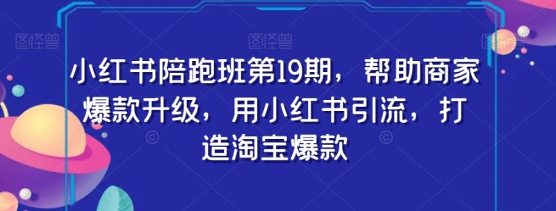 小红书陪跑班第19期,帮助商家爆款升级,用小红书引流,打造淘宝爆款睿集资源栈-网赚项目-副业赚钱-互联网创业-资源整合睿集资源栈
