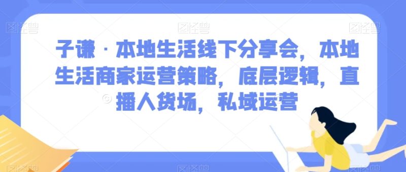子谦·本地生活线下分享会,本地生活商家运营策略,底层逻辑,直播人货场,私域运营睿集资源栈-网赚项目-副业赚钱-互联网创业-资源整合睿集资源栈