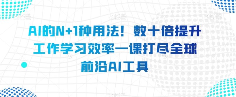 AI的N+1种用法!数十倍提升工作学习效率一课打尽全球前沿AI工具睿集资源栈-网赚项目-副业赚钱-互联网创业-资源整合睿集资源栈