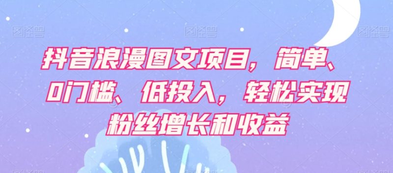 抖音浪漫图文项目,简单、0门槛、低投入,轻松实现粉丝增长和收益睿集资源栈-网赚项目-副业赚钱-互联网创业-资源整合睿集资源栈