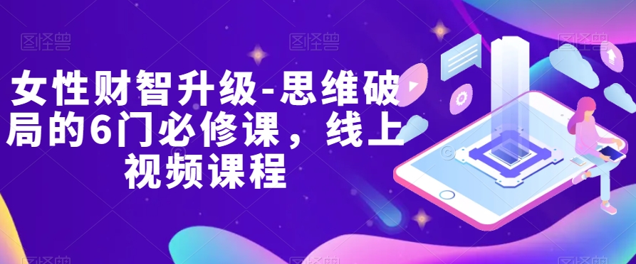 女性财智升级-思维破局的6门必修课，线上视频课程睿集资源栈-网赚项目-副业赚钱-互联网创业-资源整合睿集资源栈