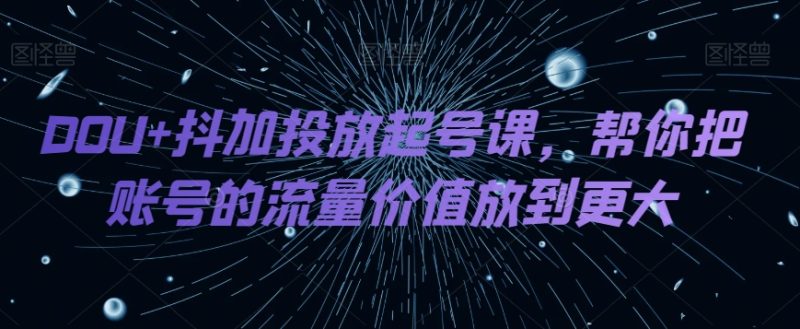 DOU+抖加投放起号课,帮你把账号的流量价值放到更大睿集资源栈-网赚项目-副业赚钱-互联网创业-资源整合睿集资源栈