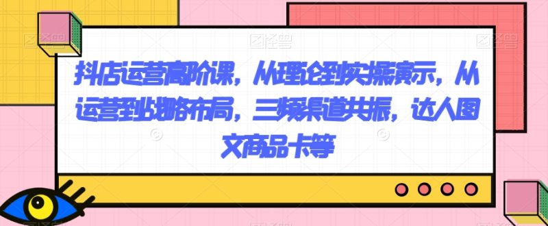 抖店运营高阶课,从理论到实操演示,从运营到战略布局,三频渠道共振,达人图文商品卡等睿集资源栈-网赚项目-副业赚钱-互联网创业-资源整合睿集资源栈