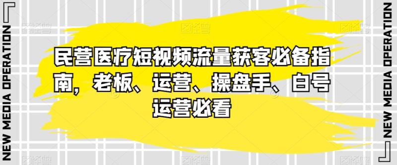 民营医疗短视频流量获客必备指南，老板、运营、操盘手、白号运营必看睿集资源栈-网赚项目-副业赚钱-互联网创业-资源整合睿集资源栈
