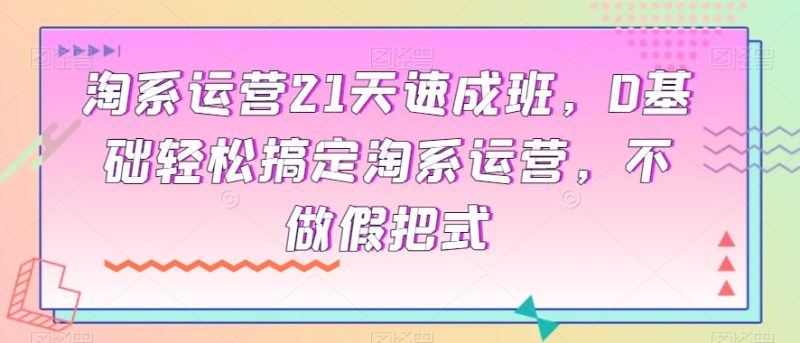 淘系运营21天速成班,0基础轻松搞定淘系运营,不做假把式睿集资源栈-网赚项目-副业赚钱-互联网创业-资源整合睿集资源栈
