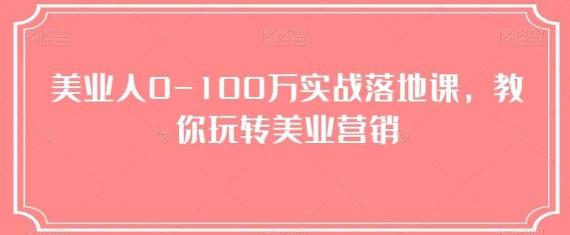 美业人0-100万实战落地课,教你玩转美业营销睿集资源栈-网赚项目-副业赚钱-互联网创业-资源整合睿集资源栈