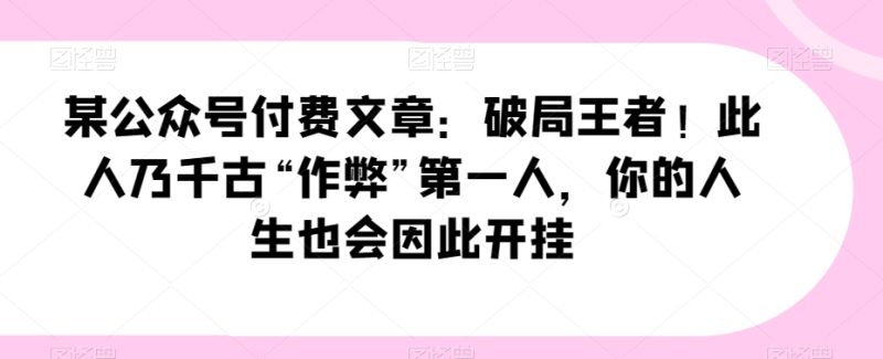 某公众号付费文章:破局王者!此人乃千古“作弊”第一人,你的人生也会因此开挂睿集资源栈-网赚项目-副业赚钱-互联网创业-资源整合睿集资源栈