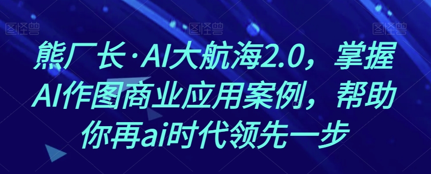 熊厂长·AI大航海2.0，掌握AI作图商业应用案例，帮助你再ai时代领先一步睿集资源栈-网赚项目-副业赚钱-互联网创业-资源整合睿集资源栈