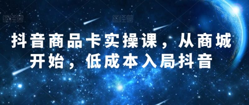 抖音商品卡实操课,从商城开始,低成本入局抖音睿集资源栈-网赚项目-副业赚钱-互联网创业-资源整合睿集资源栈