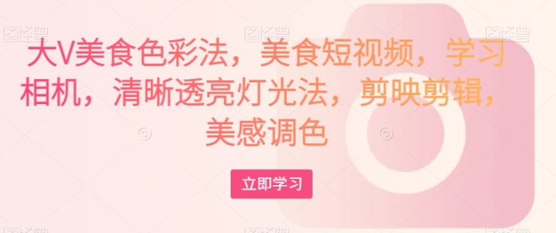 大V美食色彩法,美食短视频,学习相机,清晰透亮灯光法,剪映剪辑,美感调色睿集资源栈-网赚项目-副业赚钱-互联网创业-资源整合睿集资源栈