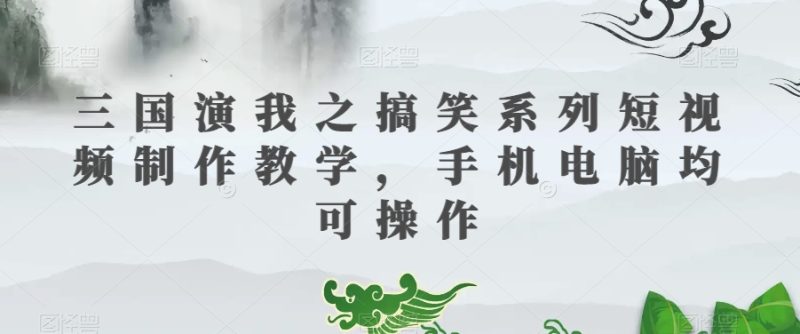 三国演我之搞笑系列短视频制作教学,手机电脑均可操作睿集资源栈-网赚项目-副业赚钱-互联网创业-资源整合睿集资源栈
