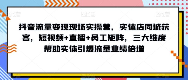 抖音流量变现现场实操营,实体店同城获客,短视频+直播+员工矩阵,三大维度帮助实体引爆流量业绩倍增睿集资源栈-网赚项目-副业赚钱-互联网创业-资源整合睿集资源栈