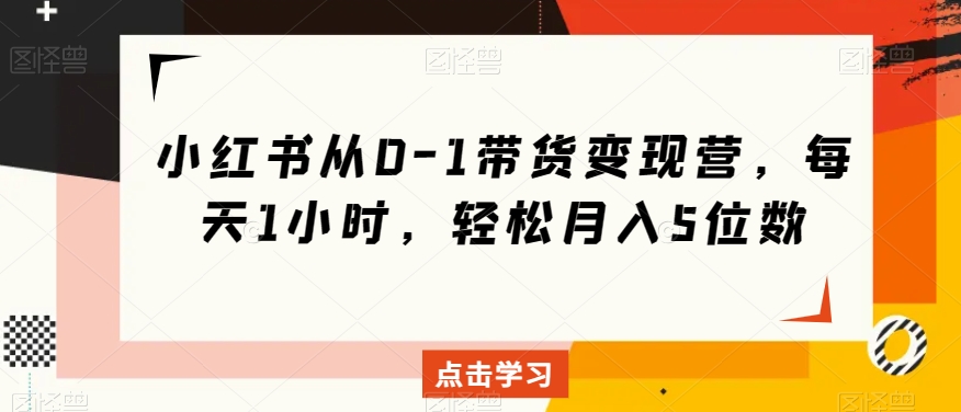 小红书从0-1带货变现营，每天1小时，轻松月入5位数睿集资源栈-网赚项目-副业赚钱-互联网创业-资源整合睿集资源栈