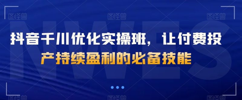 抖音千川优化实操班,让付费投产持续盈利的必备技能睿集资源栈-网赚项目-副业赚钱-互联网创业-资源整合睿集资源栈