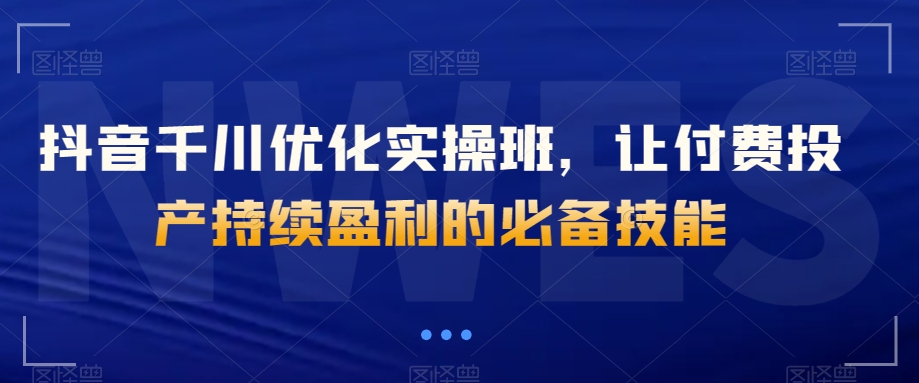 抖音千川优化实操班，让付费投产持续盈利的必备技能睿集资源栈-网赚项目-副业赚钱-互联网创业-资源整合睿集资源栈