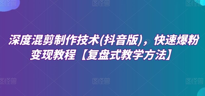 深度混剪制作技术(抖音版),快速爆粉变现教程【复盘式教学方法】睿集资源栈-网赚项目-副业赚钱-互联网创业-资源整合睿集资源栈