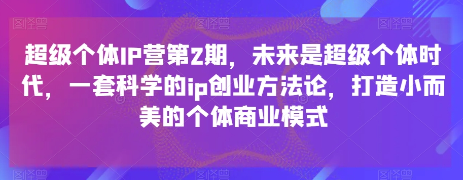 超级个体IP营第2期，未来是超级个体时代，一套科学的ip创业方法论，打造小而美的个体商业模式睿集资源栈-网赚项目-副业赚钱-互联网创业-资源整合睿集资源栈