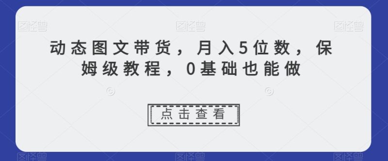 动态图文带货,月入5位数,保姆级教程,0基础也能做【揭秘】睿集资源栈-网赚项目-副业赚钱-互联网创业-资源整合睿集资源栈