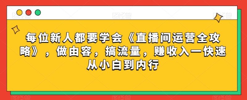 每位新人都要学会《直播间运营全攻略》,做由容,搞流量,赚收入一快速从小白到内行睿集资源栈-网赚项目-副业赚钱-互联网创业-资源整合睿集资源栈