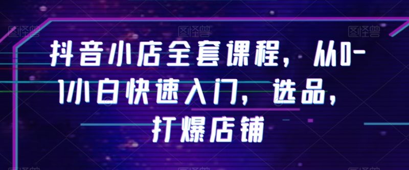 抖音小店全套课程,从0-1小白快速入门,选品,打爆店铺睿集资源栈-网赚项目-副业赚钱-互联网创业-资源整合睿集资源栈
