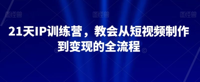 21天IP训练营,教会从短视频制作到变现的全流程睿集资源栈-网赚项目-副业赚钱-互联网创业-资源整合睿集资源栈