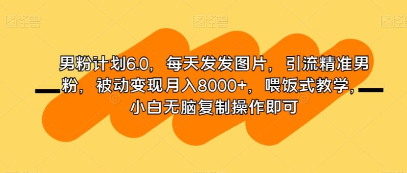 男粉计划6.0,每天发发图片,引流精准男粉,被动变现月入8000+,喂饭式教学,小白无脑复制操作即可睿集资源栈-网赚项目-副业赚钱-互联网创业-资源整合睿集资源栈