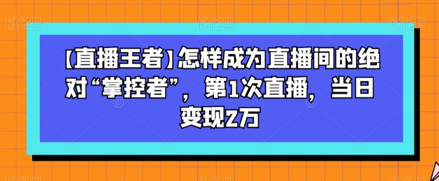 【直播王者】怎样成为直播间的绝对“掌控者”，第1次直播，当日变现2万睿集资源栈-网赚项目-副业赚钱-互联网创业-资源整合睿集资源栈