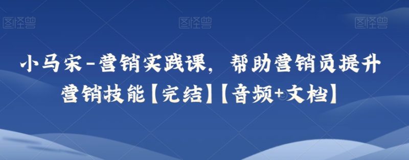 小马宋-营销实践课,帮助营销员提升营销技能【完结】【音频+文档】睿集资源栈-网赚项目-副业赚钱-互联网创业-资源整合睿集资源栈