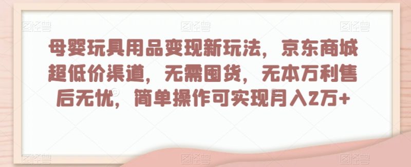 母婴玩具用品变现新玩法,京东商城超低价渠道,简单操作可实现月入2万+【揭秘】睿集资源栈-网赚项目-副业赚钱-互联网创业-资源整合睿集资源栈