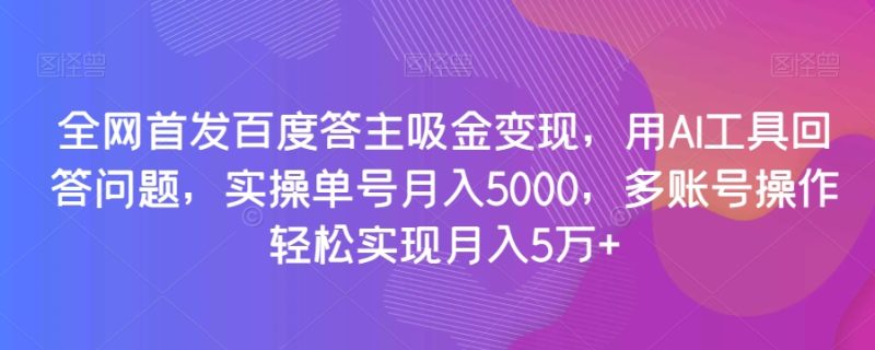 全网首发百度答主吸金变现，用AI工具回答问题，实操单号月入5000，多账号操作轻松实现月入5万+【揭秘】睿集资源栈-网赚项目-副业赚钱-互联网创业-资源整合睿集资源栈