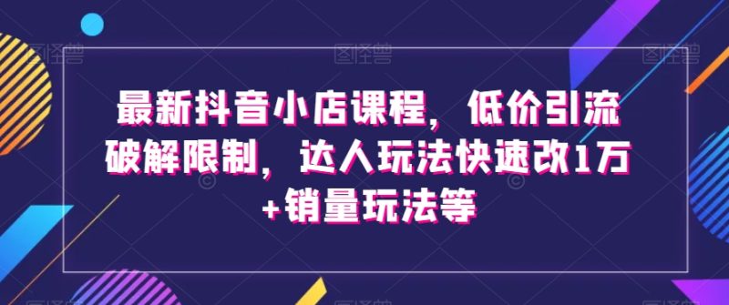 最新抖音小店课程,低价引流破解限制,达人玩法快速改1万+销量玩法等睿集资源栈-网赚项目-副业赚钱-互联网创业-资源整合睿集资源栈
