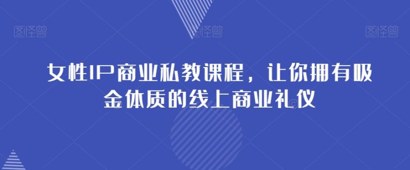 女性IP商业私教课程,让你拥有吸金体质的线上商业礼仪睿集资源栈-网赚项目-副业赚钱-互联网创业-资源整合睿集资源栈