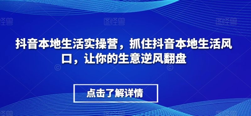 抖音本地生活实操营,抓住抖音本地生活风口,让你的生意逆风翻盘睿集资源栈-网赚项目-副业赚钱-互联网创业-资源整合睿集资源栈