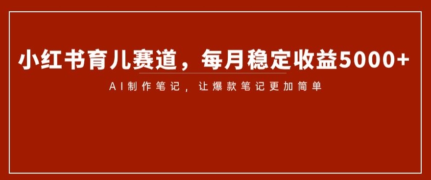 小红书育儿赛道，每月稳定收益5000+，AI制作笔记让爆款笔记更加简单【揭秘】睿集资源栈-网赚项目-副业赚钱-互联网创业-资源整合睿集资源栈