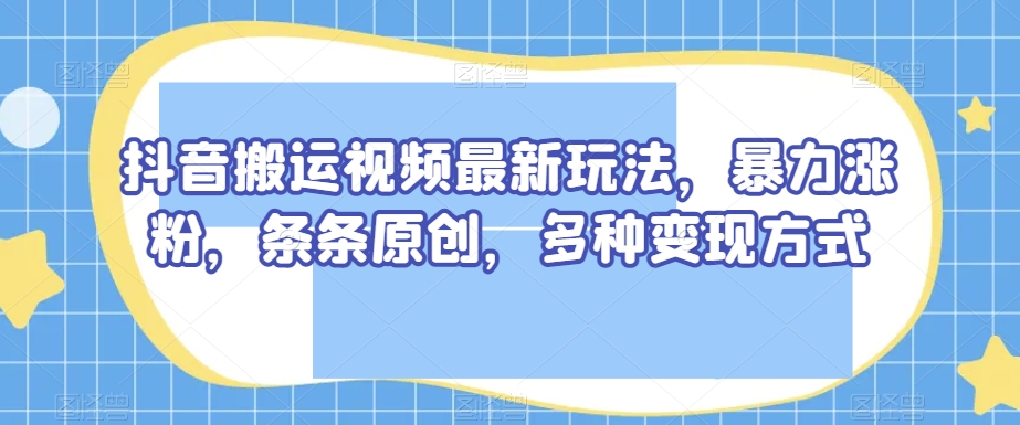 抖音搬运视频最新玩法，暴力涨粉，条条原创，多种变现方式【揭秘】睿集资源栈-网赚项目-副业赚钱-互联网创业-资源整合睿集资源栈
