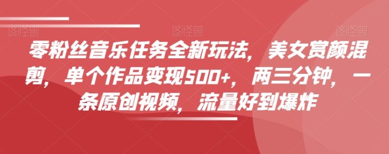 零粉丝音乐任务全新玩法,美女赏颜混剪,单个作品变现500+,两三分钟,一条原创视频,流量好到爆炸睿集资源栈-网赚项目-副业赚钱-互联网创业-资源整合睿集资源栈