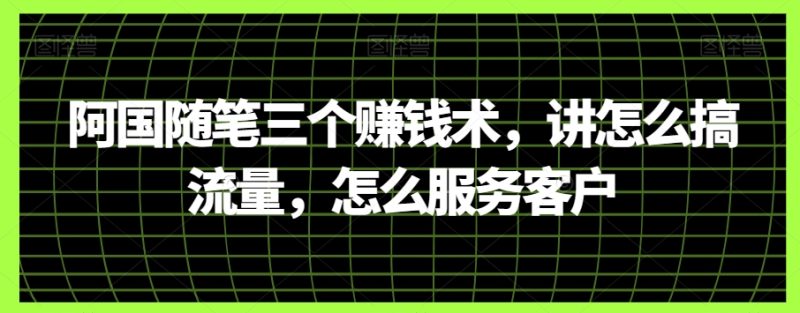 阿国随笔三个赚钱术,讲怎么搞流量,怎么服务客户睿集资源栈-网赚项目-副业赚钱-互联网创业-资源整合睿集资源栈