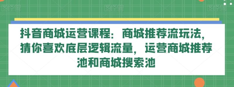 抖音商城运营课程:商城推荐流玩法,猜你喜欢底层逻辑流量,运营商城推荐池和商城搜索池睿集资源栈-网赚项目-副业赚钱-互联网创业-资源整合睿集资源栈
