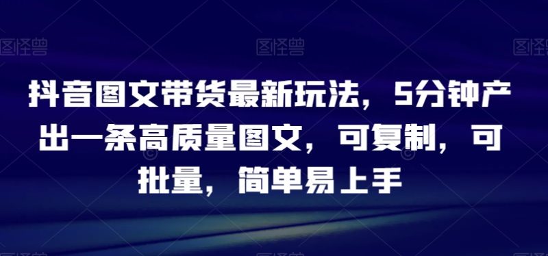 抖音图文带货最新玩法,5分钟产出一条高质量图文,可复制,可批量,简单易上手【揭秘】睿集资源栈-网赚项目-副业赚钱-互联网创业-资源整合睿集资源栈