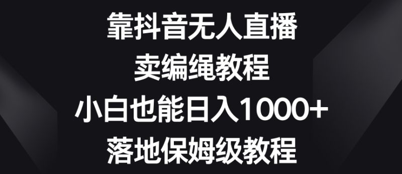 靠抖音无人直播,卖编绳教程,小白也能日入1000+,落地保姆级教程【揭秘】睿集资源栈-网赚项目-副业赚钱-互联网创业-资源整合睿集资源栈