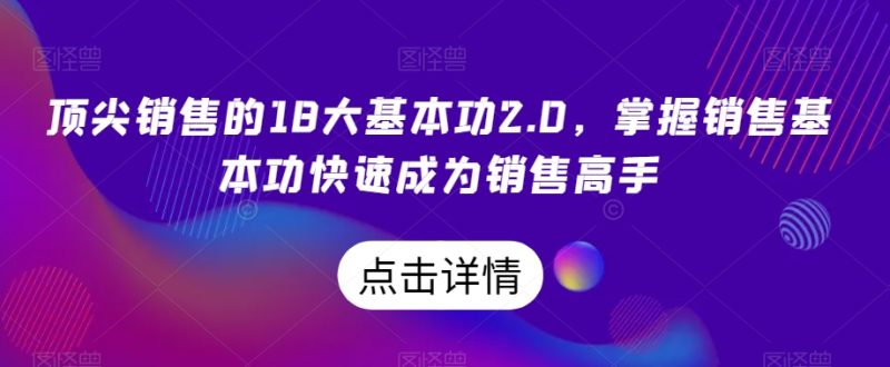 顶尖销售的18大基本功2.0,掌握销售基本功快速成为销售高手睿集资源栈-网赚项目-副业赚钱-互联网创业-资源整合睿集资源栈