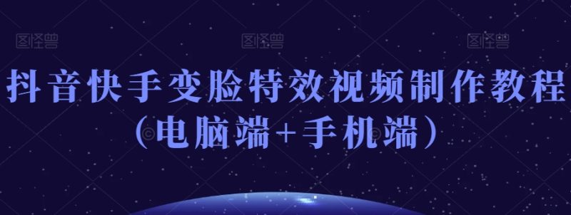 抖音快手变脸特效视频制作教程(电脑端+手机端)睿集资源栈-网赚项目-副业赚钱-互联网创业-资源整合睿集资源栈