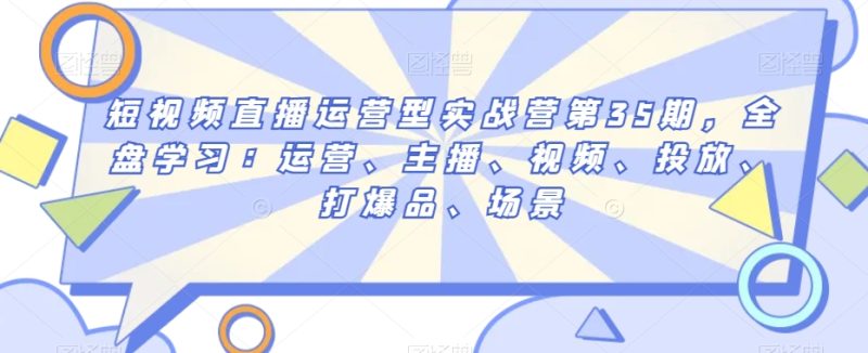 短视频直播运营型实战营第35期,全盘学习:运营、主播、视频、投放、打爆品、场景睿集资源栈-网赚项目-副业赚钱-互联网创业-资源整合睿集资源栈