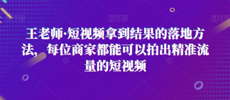 王老师·短视频拿到结果的落地方法,每位商家都能可以拍出精准流量的短视频睿集资源栈-网赚项目-副业赚钱-互联网创业-资源整合睿集资源栈