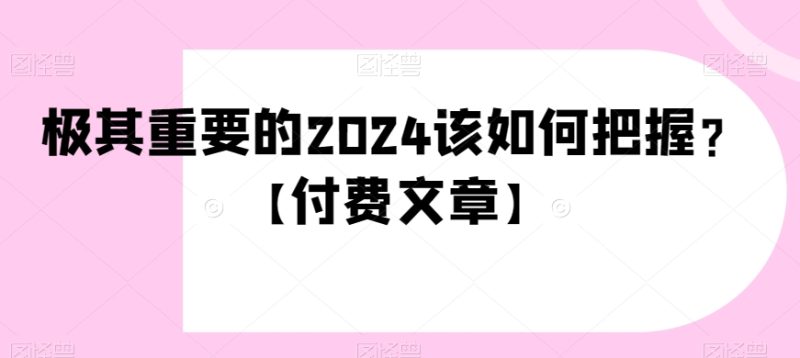 极其重要的2024该如何把握?【付费文章】睿集资源栈-网赚项目-副业赚钱-互联网创业-资源整合睿集资源栈