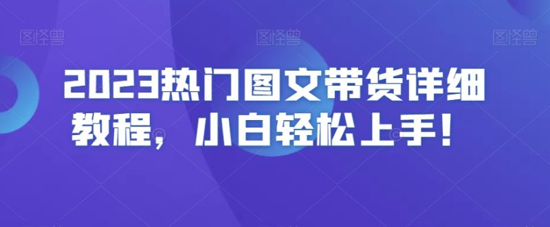 2023热门图文带货详细教程,小白轻松上手!睿集资源栈-网赚项目-副业赚钱-互联网创业-资源整合睿集资源栈